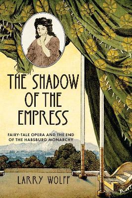 The Shadow of the Empress: Fairy-Tale Opera and the End of the Habsburg Monarchy - Larry Wolff - cover