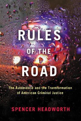 Rules of the Road: The Automobile and the Transformation of American Criminal Justice - Spencer Headworth - cover