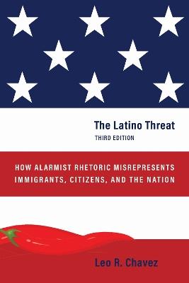 The Latino Threat: How Alarmist Rhetoric Misrepresents Immigrants, Citizens, and the Nation, Third Edition - Leo R. Chavez - cover