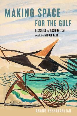Making Space for the Gulf: Histories of Regionalism and the Middle East - Arang Keshavarzian - cover