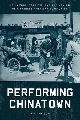 Performing Chinatown: Hollywood, Tourism, and the Making of a Chinese American Community - William Gow - cover