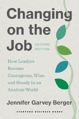 Changing on the Job, Second Edition: How Leaders Become Courageous, Wise, and Steady in an Anxious World - Jennifer Garvey Berger - cover