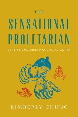 The Sensational Proletarian: Leftist Cultures in Colonial Korea - Kimberly Chung - cover