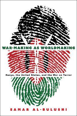 War-Making as Worldmaking: Kenya, the United States, and the War on Terror - Samar Al-Bulushi - cover