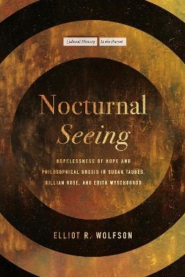 Nocturnal Seeing: Hopelessness of Hope and Philosophical Gnosis in Susan Taubes, Gillian Rose, and Edith Wyschogrod - Elliot R. Wolfson - cover