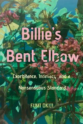 Billie’s Bent Elbow: Exorbitance, Intimacy, and a Nonsensuous Standard - Fumi Okiji - cover