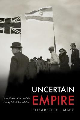 Uncertain Empire: Jews, Nationalism, and the Fate of British Imperialism - Elizabeth E. Imber - cover