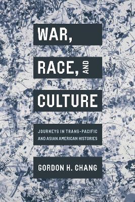 War, Race, and Culture: Journeys in Trans-Pacific and Asian American Histories - Gordon H. Chang - cover