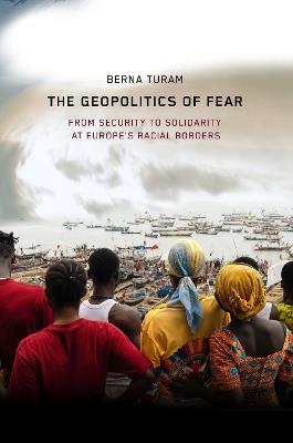 The Geopolitics of Fear: From Security to Solidarity at Europe's Racial Borders - Berna Turam - cover