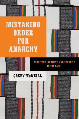 Mistaking Order for Anarchy: Territory, Mobility, and Security in the Sahel - Casey McNeill - cover