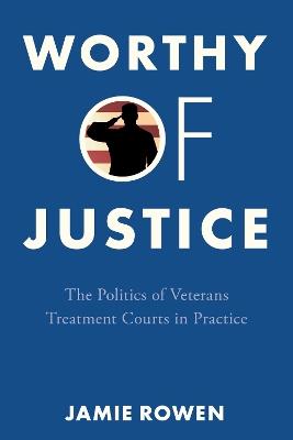 Worthy of Justice: The Politics of Veterans Treatment Courts in Practice - Jamie Rowen - cover