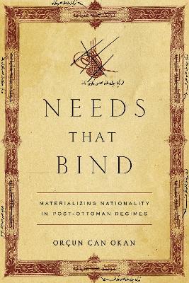 Needs That Bind: Materializing Nationality in Post-Ottoman Regimes - Orçun Can Okan - cover