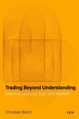 Trading Beyond Understanding: Machine Learning, Risk, and Markets - Christian Borch - cover