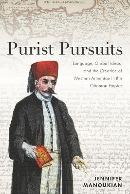 Purist Pursuits: Language, Global Ideas, and the Creation of Western Armenian in the Ottoman Empire - Jennifer Manoukian - cover