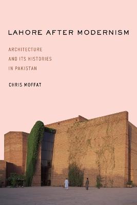 Lahore After Modernism: Architecture and Its Histories in Pakistan - Chris Moffat - cover