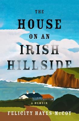The House on an Irish Hillside: A Memoir - Felicity Hayes-McCoy - cover