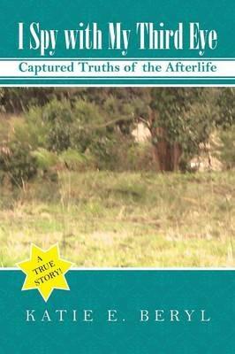 I Spy with My Third Eye: Captured Truths of the Afterlife - Katie E Beryl - cover