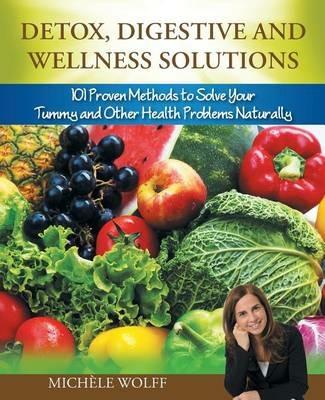Detox, Digestive and Wellness Solutions: 101 Proven Methods to Solve Your Tummy and Other Health Problems Naturally - Michele Wolff - cover