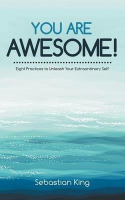 You Are Awesome!: Eight Practices to Unleash Your Extraordinary Self - Sebastian King - cover