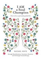 I AM a Soul Champion: How to Live a Spiritually Guided Life through Manifestation, Intuition, Positivity, and Archangel Aromatherapy - Rachael White - cover