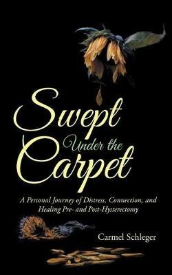 Swept Under the Carpet: A Personal Journey of Distress, Connection, and Healing Pre- and Post-Hysterectomy - Carmel Schleger - cover