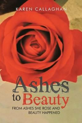 Ashes to Beauty: From Ashes She Rose and Beauty Happened - Karen Callaghan - cover