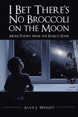 I Bet There's No Broccoli on the Moon: More Poetry from the Search Zone - Alan J Wright - cover
