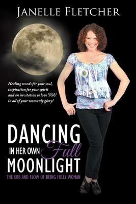 Dancing in Her Own Full Moonlight: The Ebb and Flow of Being Fully Woman - Janelle Fletcher - cover