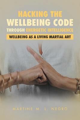Hacking the Wellbeing Code through Energetic Intelligence: Wellbeing as a Living Martial Art - Martine M L Negro - cover