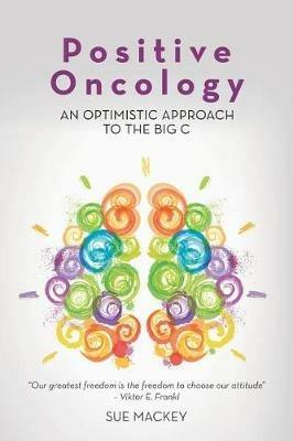Positive Oncology: An Optimistic Approach to the Big C - Sue Mackey - cover
