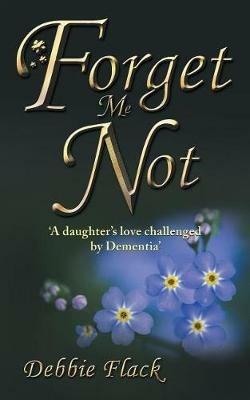 Forget Me Not: 'a Daughter's Love Challenged by Dementia' - Debbie Flack - cover