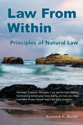 Law From Within: Principles of Natural Law Principlia Ius Naturalis - Kenneth E Bartle - cover