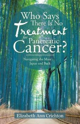 Who Says There Is No Treatment for Pancreatic Cancer?: Navigating the Maze . . . Japan and Back - Elizabeth Ann Crichton - cover