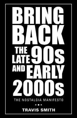 Bring Back the Late 90s and Early 2000s: The Nostalgia Manifesto - Travis Smith - cover