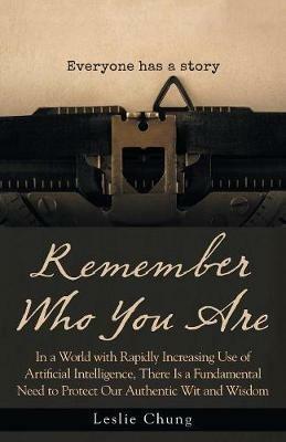 Remember Who You Are: In a World with Rapidly Increasing Use of Artificial Intelligence, There Is a Fundamental Need to Protect Our Authentic Wit and Wisdom - Leslie Chung - cover