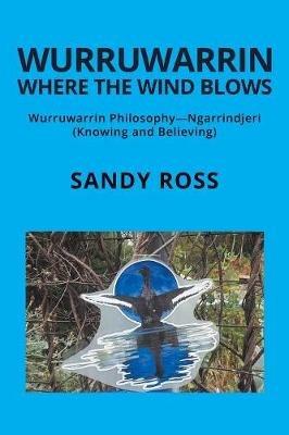 Wurruwarrin Where the Wind Blows: Wurruwarrin Philosophy-Ngarrindjeri (Knowing and Believing) - Sandy Ross - cover