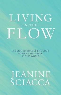 Living in the Flow: A Guide to Discovering Your Purpose and Value in This World - Jeanine Sciacca - cover