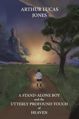 A Stand-Alone Boy and the Utterly Profound Touch of Heaven: From the Western Plains of Nsw to Southern Shepherd and Lecturer in Asia and Latin America - Arthur Lucas Jones - cover