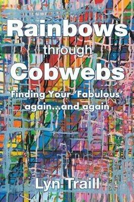 Rainbows Through Cobwebs: Finding Your 'Fabulous' Again...And Again - Lyn Traill - cover