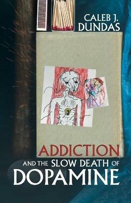 Addiction and the Slow Death of Dopamine - Caleb J Dundas - cover