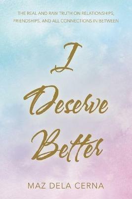 I Deserve Better: The Real and Raw Truth on Relationships, Friendships, and All Connections in Between - Maz Dela Cerna - cover