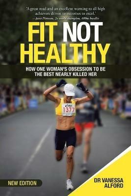 Fit Not Healthy: How One Woman's Obsession to Be the Best Nearly Killed Her - Vanessa Alford - cover