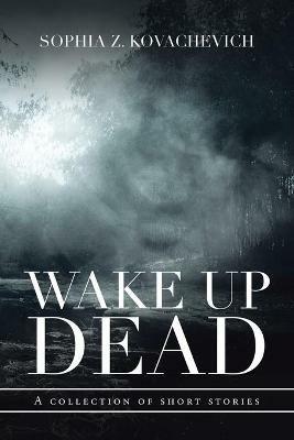 Wake up Dead: A Collection of Short Stories - Sophia Z Kovachevich - cover