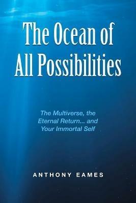 The Ocean of All Possibilities: The Multiverse, the Eternal Return... and Your Immortal Self - Anthony Eames - cover