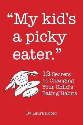 My Kid's a Picky Eater: Twelve Secrets to Changing Your Child's Eating Habits - Laura Kopec - cover