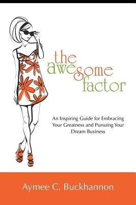 The Awesome Factor: An Inspiring Guide for Embracing Your Greatness and Pursuing Your Dream Business - Aymee C Buckhannon - cover