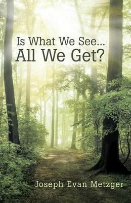Is What We See... All We Get? - Joseph Evan Metzger - cover