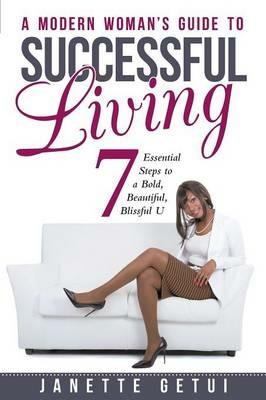 A Modern Woman's Guide to Successful Living: 7 Essential Steps to a Bold, Beautiful, Blissful U - Janette Getui - cover