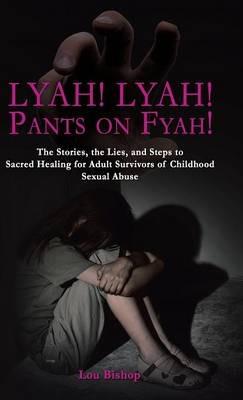 Lyah! Lyah! Pants on Fyah!: The Stories, the Lies, and Steps to Sacred Healing for Adult Survivors of Childhood Sexual Abuse - Lou Bishop - cover