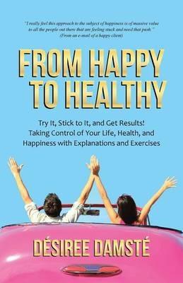 From Happy to Healthy: Try It, Stick to It, and Get Results! Taking Control of Your Life, Health, and Happiness with Explanations and Exercises - Desiree Damste - cover